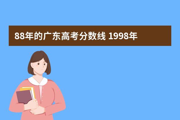 88年的广东高考分数线 1998年广东高考分数排名